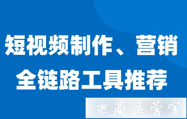 短視頻帶貨從制作到推廣需要哪些工具?短視頻帶貨全流程工具推薦